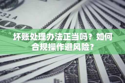 济南坏账处理办法正当吗？如何合规操作避风险？