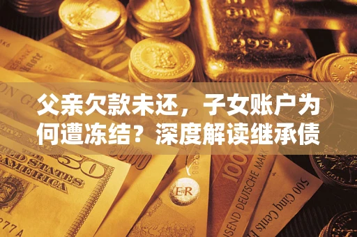 济南父亲欠款未还，子女账户为何遭冻结？深度解读继承债务迷局