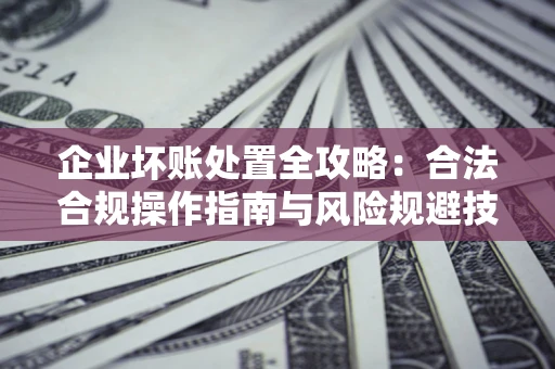 济南企业坏账处置全攻略：合法合规操作指南与风险规避技巧解析