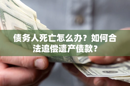 济南债务人死亡怎么办？如何合法追偿遗产债款？