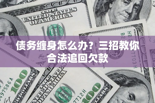 济南债务缠身怎么办？三招教你合法追回欠款