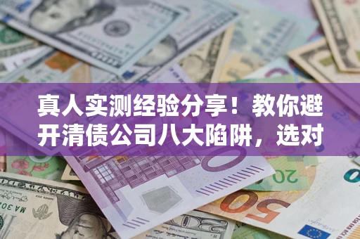 济南真人实测经验分享！教你避开清债公司八大陷阱，选对机构少走十年弯路