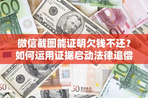 济南微信截图能证明欠钱不还？如何运用证据启动法律追偿程序？