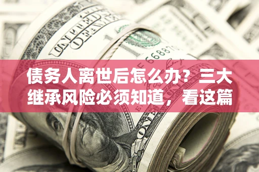 济南债务人离世后怎么办？三大继承风险必须知道，看这篇就够了