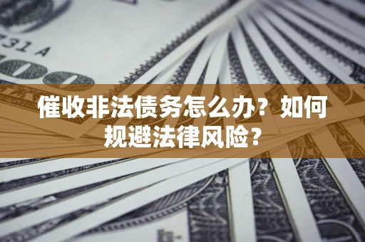 济南催收非法债务怎么办？如何规避法律风险？