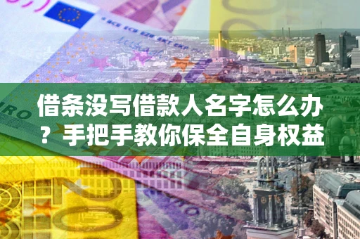 济南借条没写借款人名字怎么办？手把手教你保全自身权益