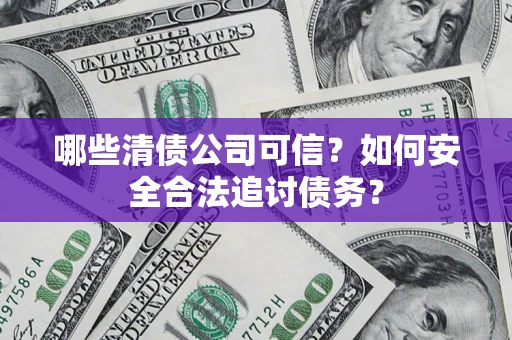 济南哪些清债公司可信？如何安全合法追讨债务？