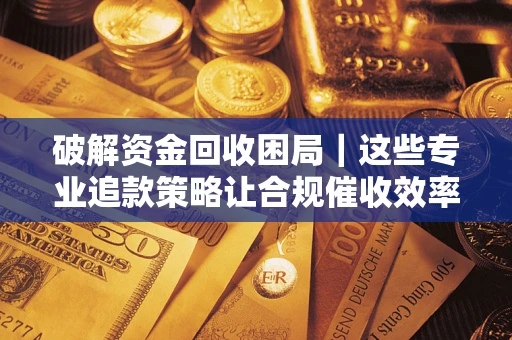 济南破解资金回收困局｜这些专业追款策略让合规催收效率翻倍