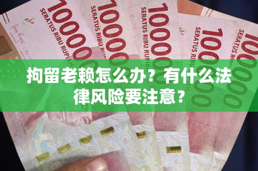 济南拘留老赖怎么办？有什么法律风险要注意？