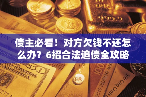 济南债主必看！对方欠钱不还怎么办？6招合法追债全攻略