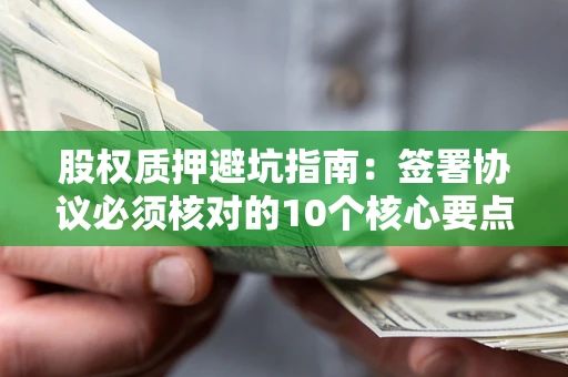 济南股权质押避坑指南:签署协议必须核对的10个核心要点 济南股权质押避坑指南:签署协议必须核对的10个核心要点