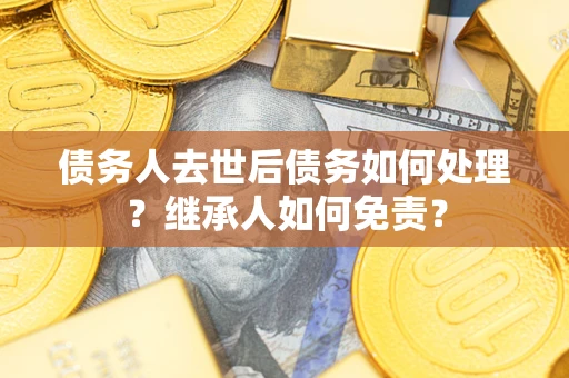 济南债务人去世后债务如何处理？继承人如何免责？