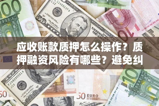 济南应收账款质押怎么操作？质押融资风险有哪些？避免纠纷高效融资技巧