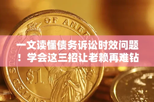 济南一文读懂债务诉讼时效问题！学会这三招让老赖再难钻空子
