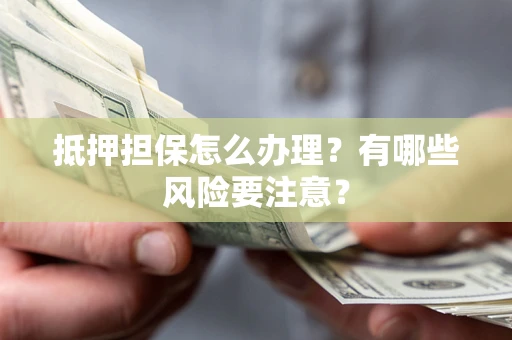 济南抵押担保怎么办理？有哪些风险要注意？