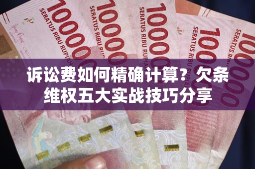 济南诉讼费如何精确计算？欠条维权五大实战技巧分享
