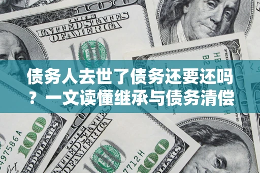济南债务人去世了债务还要还吗？一文读懂继承与债务清偿