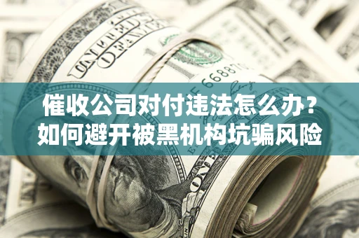 济南催收公司对付违法怎么办？如何避开被黑机构坑骗风险