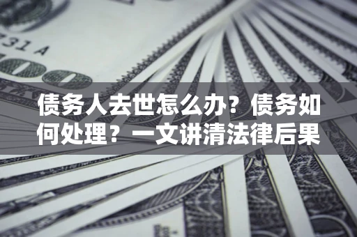 济南债务人去世怎么办？债务如何处理？一文讲清法律后果