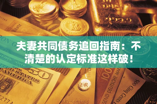 济南夫妻共同债务追回指南：不清楚的认定标准这样破！