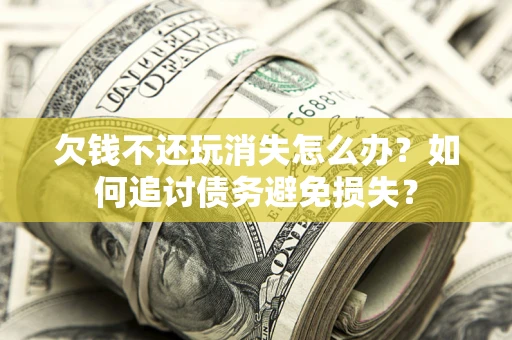 济南欠钱不还玩消失怎么办？如何追讨债务避免损失？