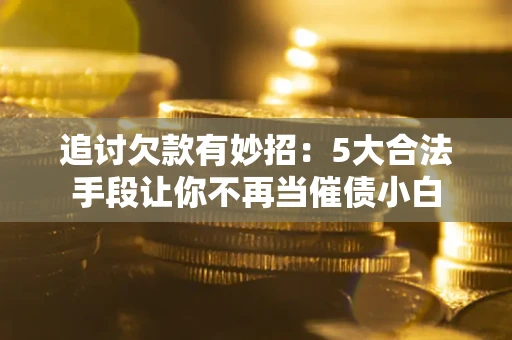 济南追讨欠款有妙招：5大合法手段让你不再当催债小白