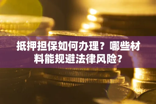 济南抵押担保如何办理？哪些材料能规避法律风险？