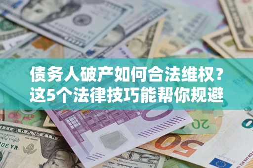 济南债务人破产如何合法维权？这5个法律技巧能帮你规避风险