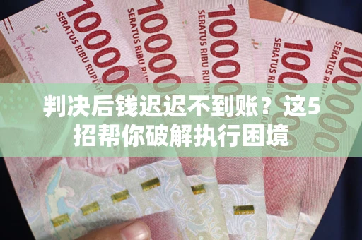 济南判决后钱迟迟不到账？这5招帮你破解执行困境