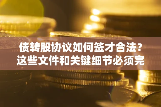 济南债转股协议如何签才合法？这些文件和关键细节必须完整