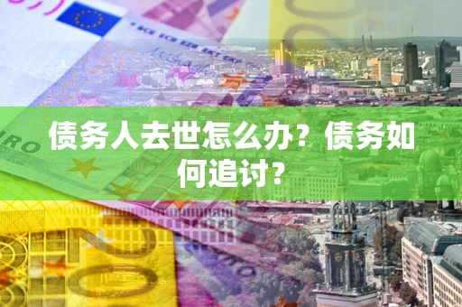 济南债务人去世怎么办？债务如何追讨？