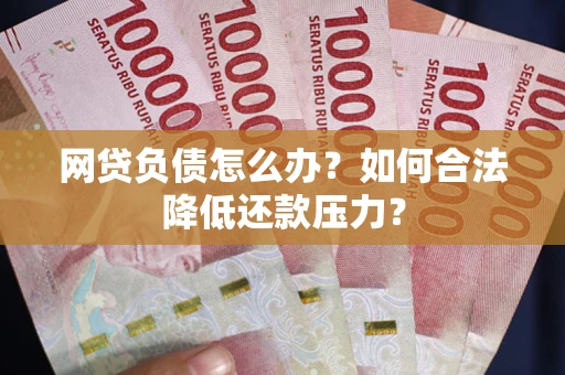 济南网贷负债怎么办？如何合法降低还款压力？