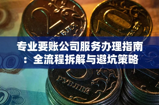 济南专业要账公司服务办理指南：全流程拆解与避坑策略