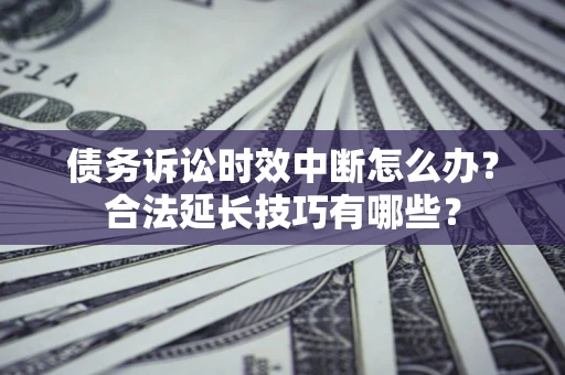 济南债务诉讼时效中断怎么办？合法延长技巧有哪些？