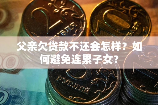 济南父亲欠贷款不还会怎样？如何避免连累子女？