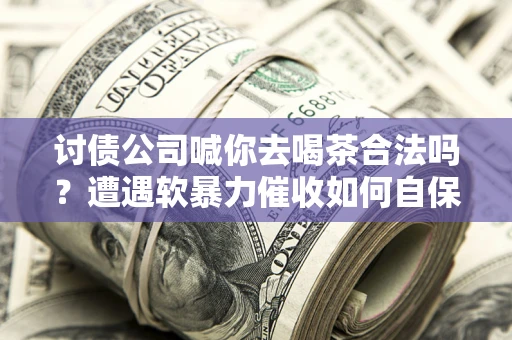 济南讨债公司喊你去喝茶合法吗？遭遇软暴力催收如何自保？