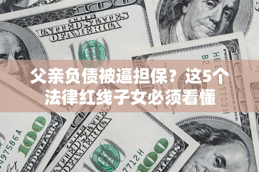 济南父亲负债被逼担保？这5个法律红线子女必须看懂