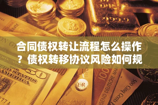 济南合同债权转让流程怎么操作？债权转移协议风险如何规避？