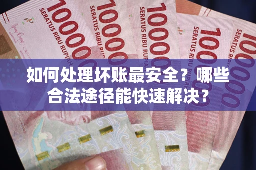 济南如何处理坏账最安全？哪些合法途径能快速解决？