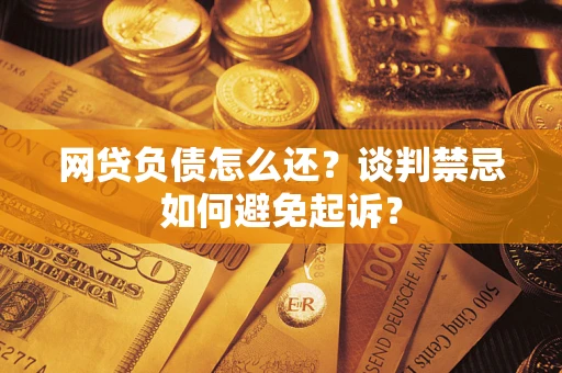 济南网贷负债怎么还？谈判禁忌如何避免起诉？