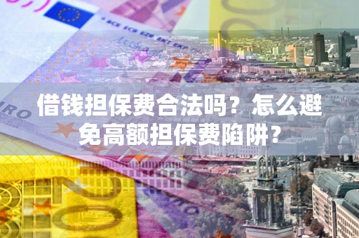 济南借钱担保费合法吗？怎么避免高额担保费陷阱？