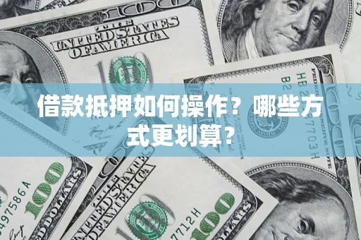 济南借款抵押如何操作？哪些方式更划算？