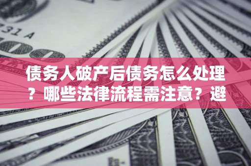济南债务人破产后债务怎么处理？哪些法律流程需注意？避免踩坑指南