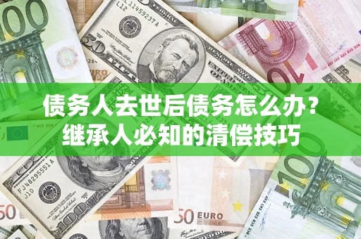 济南债务人去世后债务怎么办？继承人必知的清偿技巧