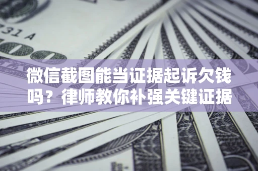 济南微信截图能当证据起诉欠钱吗？律师教你补强关键证据