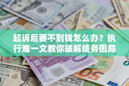 济南起诉后要不到钱怎么办？执行难一文教你破解债务困局