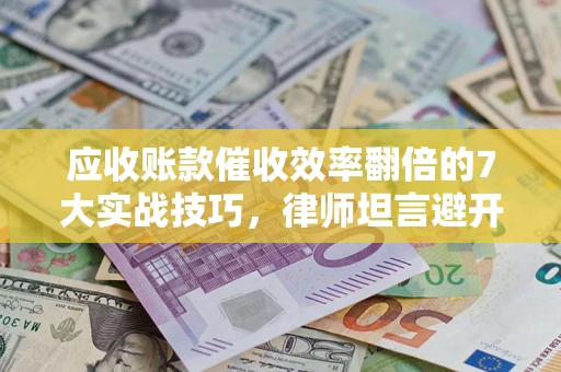 济南应收账款催收效率翻倍的7大实战技巧，律师坦言避开这些法律雷区最关键