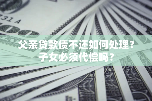 济南父亲贷款债不还如何处理？子女必须代偿吗？