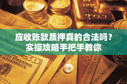 济南应收账款质押真的合法吗？实操攻略手把手教你