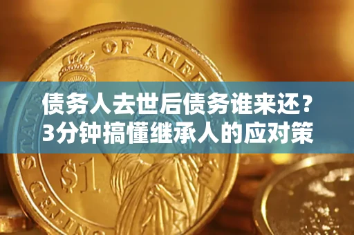 济南债务人去世后债务谁来还？3分钟搞懂继承人的应对策略